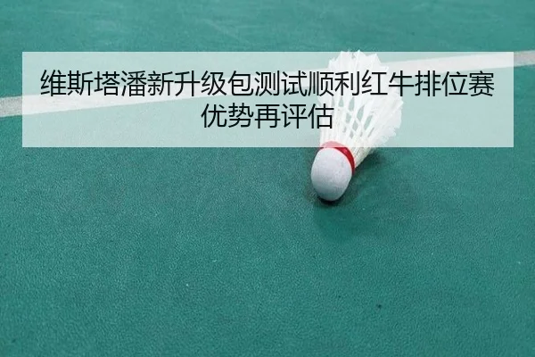 维斯塔潘新升级包测试顺利红牛排位赛优势再评估